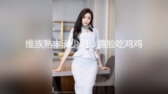 维族熟丰满少妇，露脸吃鸡鸡