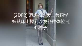 [2DF2] 酒店约炮大二兼职学妹从床上操到沙发各种体位 -[BT种子]