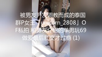 ✨被男友开发调教而成的泰国群P女王「unicorn_2808」OF私拍 和男友介绍的单男玩69做爱最后肛交才过瘾 (1)