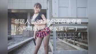 邻居人妻少妇老公不在家穿着小吊带敲门过来挨操（一）