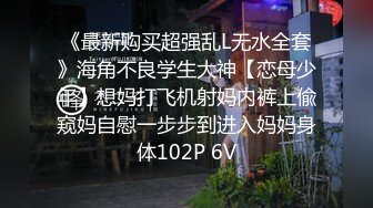 《最新购买超强乱L无水全套》海角不良学生大神【恋母少年】想妈打飞机射妈内裤上偸窥妈自慰一步步到进入妈妈身体102P 6V