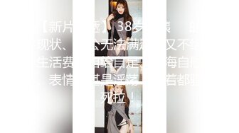 【新片速遞】 38岁阿姨❤️的现状、老公无法满足，又不给生活费，自给自足、下海自慰、表情神甚是淫荡，看着都骚死拉！