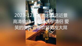 2023-12最新流出酒店近景高清偷拍❤️极品大学情侣 爱笑的美女还喜欢舔男友大屌