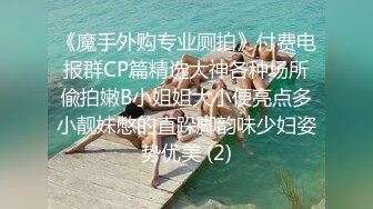 《魔手外购专业厕拍》付费电报群CP篇精选大神各种场所偸拍嫩B小姐姐大小便亮点多小靓妹憋的直跺脚韵味少妇姿势优美 (2)