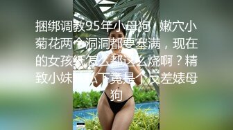 捆绑调教95年小母狗✅嫩穴小菊花两个洞洞都要塞满，现在的女孩纸怎么都这么烧啊？精致小妹妹私下竟是个反差婊母狗