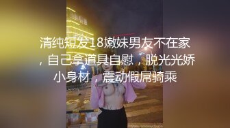  清纯短发18嫩妹男友不在家，自己拿道具自慰，脱光光娇小身材，震动假屌骑乘