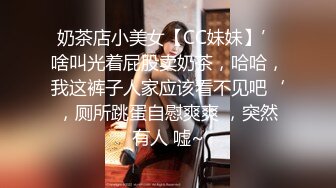 奶茶店小美女【CC妹妹】’啥叫光着屁股卖奶茶，哈哈，我这裤子人家应该看不见吧‘，厕所跳蛋自慰爽爽 ，突然有人 嘘~