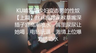 KU哺乳期少妇变态男的性奴【上篇】丝袜高跟深喉草嘴深插子宫高潮喷水，嘴里尿尿让她喝，电钻玩逼，激情上位爆力挤奶水