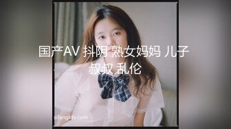 国产AV 抖阴 熟女妈妈 儿子 叔叔 乱伦