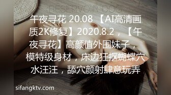 午夜寻花 20.08 【AI高清画质2K修复】2020.8.2，【午夜寻花】高颜值外围妹子， 模特级身材，床边狂抠蝴蝶穴水汪汪，舔穴颜射肆意玩弄