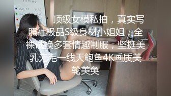 ⚫️⚫️顶级女模私拍，真实写照社极品S级身材小姐姐，全裸试换多套情趣制服，坚挺美乳无毛一线天鲍鱼4K画质美轮美奂