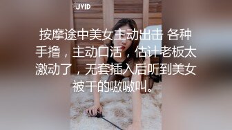 按摩途中美女主动出击 各种手撸，主动口活，估计老板太激动了，无套插入后听到美女被干的嗷嗷叫。