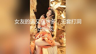 女友的逼又骚水多，无套打洞出白浆。