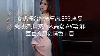 女优擂台摔角狂热.EP3.李曼妮.强制口交后入高潮.AV篇.麻豆官方原创情色节目