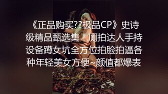 《正品购买??极品CP》史诗级精品甄选集！厕拍达人手持设备蹲女坑全方位拍脸拍逼各种年轻美女方便~颜值都爆表