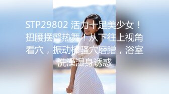 STP29802 活力十足美少女！扭腰摆臀热舞！从下往上视角看穴，振动棒骚穴磨蹭，浴室洗澡湿身诱惑