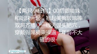 【两只小母狗】00后眼镜妹和姐妹一起，翘起美臀玻璃棒双洞齐插，一线天馒头肥穴，穿戴假屌骑乘操逼，年龄不大骚的很-