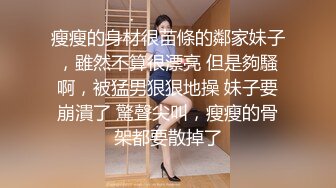 瘦瘦的身材很苗條的鄰家妹子，雖然不算很漂亮 但是夠騷啊，被猛男狠狠地操 妹子要崩潰了 驚聲尖叫，瘦瘦的骨架都要散掉了