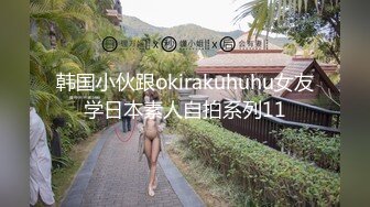 韩国小伙跟okirakuhuhu女友学日本素人自拍系列11