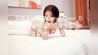 完美身材男模Dang_Quoc_Dat,捆绑骚奴猛烈狂操~【Dang Quoc Dat】