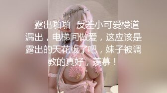 ✿露出啪啪✿反差小可爱楼道漏出，电梯间做爱，这应该是露出的天花版了吧，妹子被调教的真好，羡慕！