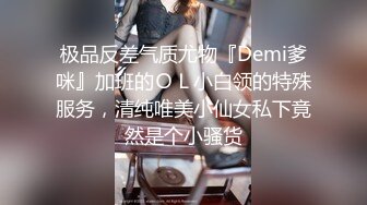 极品反差气质尤物『Demi爹咪』加班的ＯＬ小白领的特殊服务，清纯唯美小仙女私下竟然是个小骚货