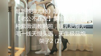 最新核弹尤物》超级巨乳女神【老公不在家】露脸私拍，各种紫薇调教啪啪，巨乳肥臀无毛一线天馒头逼，天生极品炮架子2 (2)