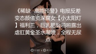 《稀缺✿高能预警》电报反差变态颜值资深腐女【小太阳灯】福利三，巨乳肥臀啪啪露出虐肛黄金圣水潮喷，全程无尿点