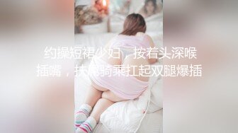  约操短裙少妇，按着头深喉插嘴，扶屌骑乘扛起双腿爆插