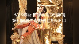 9/23最新 传媒学院D奶眼镜妹和同居男友做爱自拍VIP1196