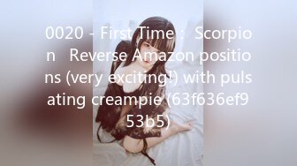 0020 - First Time： Scorpion   Reverse Amazon positions (very exciting!) with pulsating creampie (63f636ef953b5)