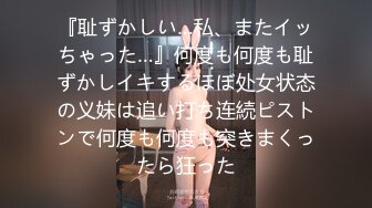 『耻ずかしい…私、またイッちゃった…』何度も何度も耻ずかしイキするほぼ处女状态の义妹は追い打ち连続ピストンで何度も何度も突きまくったら狂った