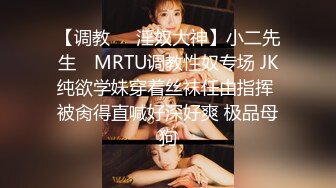 【调教❤️淫奴大神】小二先生✿ MRTU调教性奴专场 JK纯欲学妹穿着丝袜任由指挥 被肏得直喊好深好爽 极品母狗