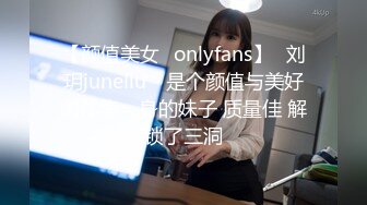 【颜值美女✨onlyfans】⭐刘玥juneliu⭐ 是个颜值与美好肉体集一身的妹子 质量佳 解锁了三洞