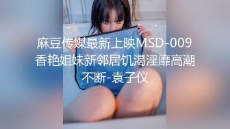 麻豆传媒最新上映MSD-009香艳姐妹新邻居饥渴淫靡高潮不断-袁子仪