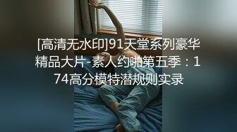 [高清无水印]91天堂系列豪华精品大片-素人约啪第五季：174高分模特潜规则实录