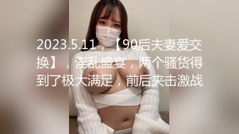 2023.5.11，【90后夫妻爱交换】，淫乱盛宴，两个骚货得到了极大满足，前后夹击激战