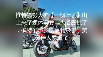 推特摄影大神【一枫叶子】山上来了裸体美女，大爷震惊了，模特们下乡送福利来了，美景佳人屌爆了