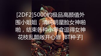 [2DF2]5000约极品高颜值外围小姐姐，清纯明星脸女神啪啪，结束各种小零食逗得女神花枝乱颤敞开心扉 [BT种子]