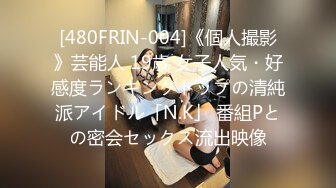 [480FRIN-004]《個人撮影》芸能人 19歳 女子人気・好感度ランキングトップの清純派アイドル「N.K」 番組Pとの密会セックス流出映像