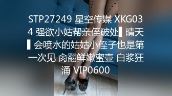 STP27249 星空传媒 XKG034 强欲小姑帮亲侄破处▌晴天▌会喷水的姑姑小侄子也是第一次见 肏翻鲜嫩蜜壶 白浆狂涌 VIP0600