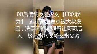 00后清纯反差少女『LT软软兔』✅逛街露出差点被大叔发现，洗手间翘起翘臀让哥哥后入，极品嫩穴又粉又嫩又紧