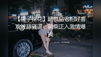 【锤子探花】超极品老相好喜欢被舔骚逼，骑乘正入激情爆操