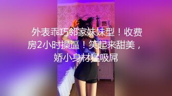  外表乖巧邻家妹妹型！收费房2小时操逼！笑起来甜美，娇小身材猛吸屌