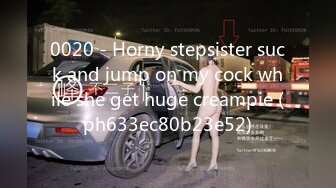 0020 - Horny stepsister suck and jump on my cock while she get huge creampie (ph633ec80b23e52)