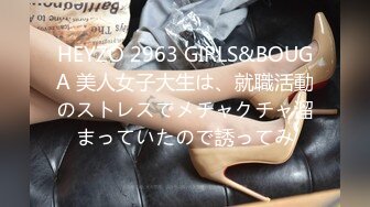 HEYZO 2963 GIRLS&BOUGA 美人女子大生は、就職活動のストレスでメチャクチャ溜まっていたので誘ってみ