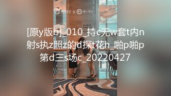 [原y版b]_010_持c无w套t内n射s执z照z的d探t花h_啪p啪p第d三s场c_20220427