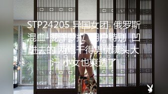 STP24205 异国女团  俄罗斯混血-泷泽萝拉  阴户特别  凹进去的 两炮干得男优满头大汗 小女也爽透了