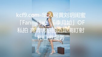 kcf9.com-华人网黄刘玥闺蜜「Fanny Ly」「李月如」OF私拍 高清诱惑的近距离盯射和口爆服务