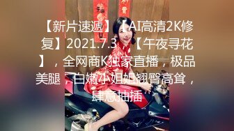 【新片速遞】【AI高清2K修复】2021.7.3，【午夜寻花】，全网商K独家直播，极品美腿，白嫩小姐姐翘臀高耸，肆意抽插